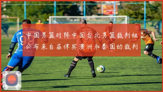 中国男篮对阵中国台北男篮裁判组公布来自菲律宾澳洲和泰国的裁判团队