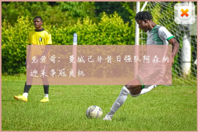 克劳奇：曼城已非昔日强队阿森纳迎来争冠良机