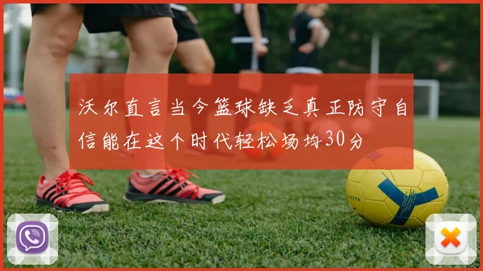 沃尔直言当今篮球缺乏真正防守自信能在这个时代轻松场均30分