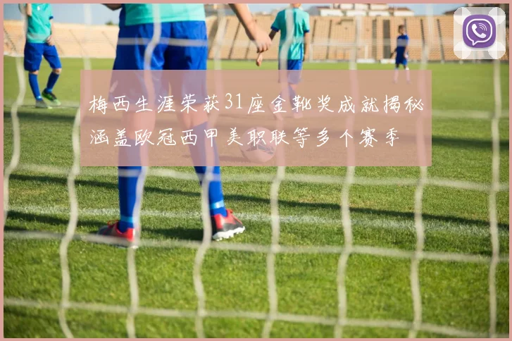 梅西生涯荣获31座金靴奖成就揭秘涵盖欧冠西甲美职联等多个赛季