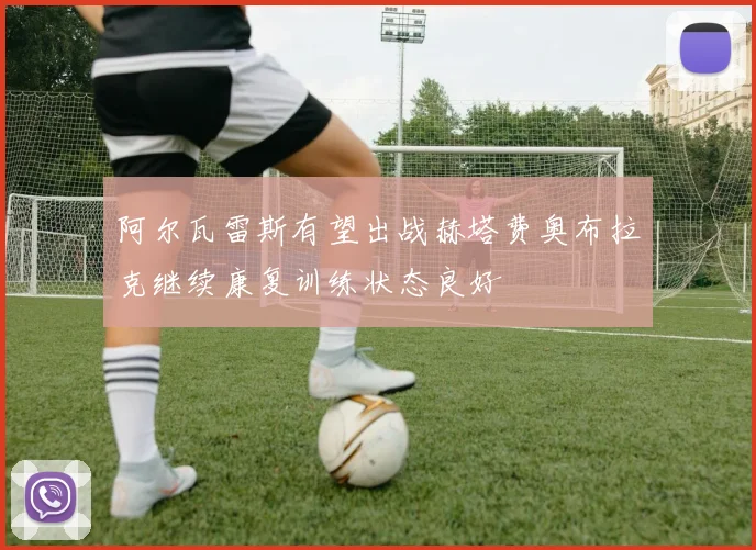 阿尔瓦雷斯有望出战赫塔费奥布拉克继续康复训练状态良好
