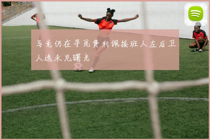 马竞仍在寻觅费利佩接班人左后卫人选未见曙光