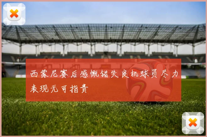 西蒙尼赛后感慨错失良机球员尽力表现无可指责