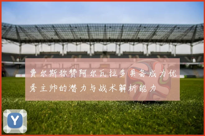 费尔斯称赞阿尔瓦拉多具备成为优秀主帅的潜力与战术解析能力