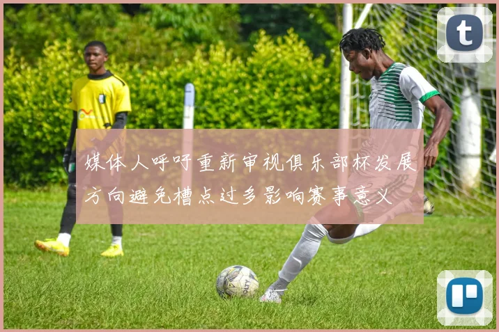 媒体人呼吁重新审视俱乐部杯发展方向避免槽点过多影响赛事意义