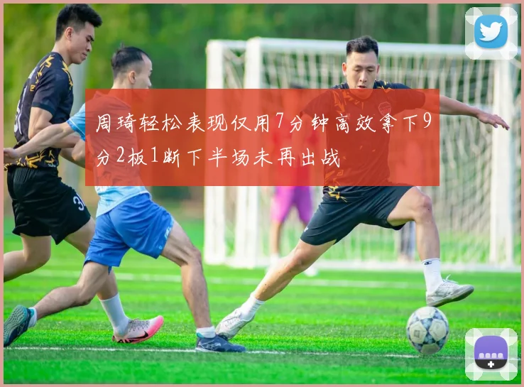 周琦轻松表现仅用7分钟高效拿下9分2板1断下半场未再出战