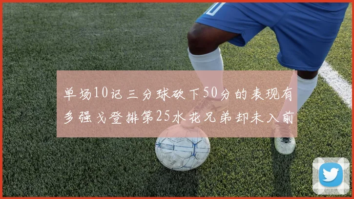 单场10记三分球砍下50分的表现有多强戈登排第25水花兄弟却未入前三