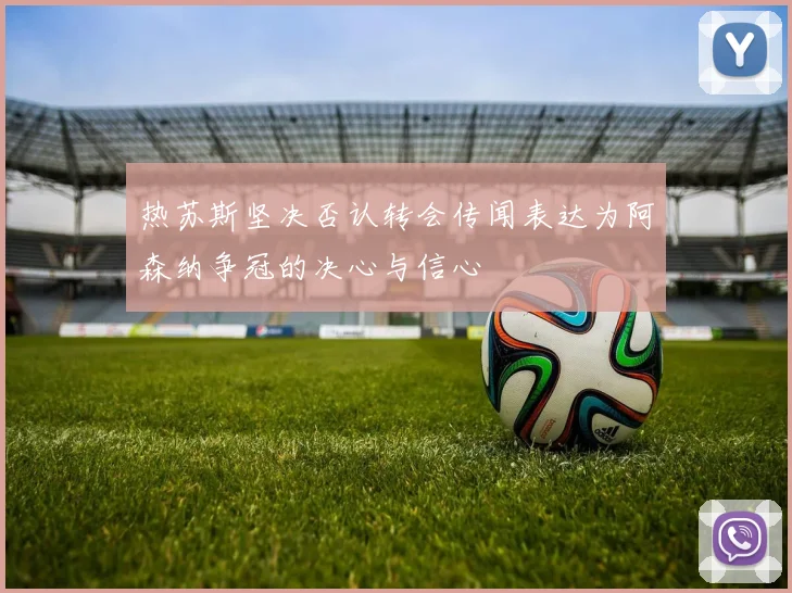 热苏斯坚决否认转会传闻表达为阿森纳争冠的决心与信心