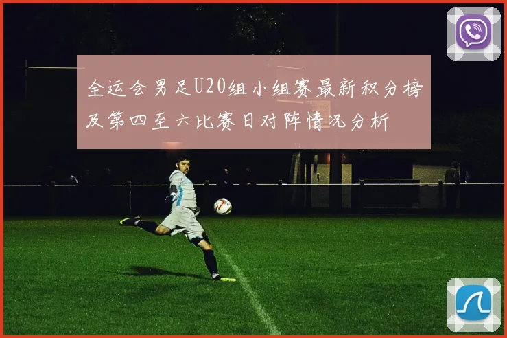 全运会男足U20组小组赛最新积分榜及第四至六比赛日对阵情况分析