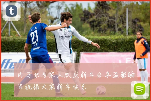 内马尔与家人欢庆新年分享温馨瞬间祝福大家新年快乐