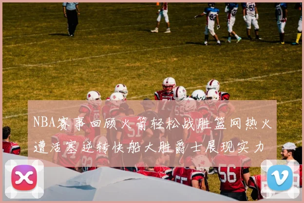 NBA赛事回顾火箭轻松战胜篮网热火遭活塞逆转快船大胜爵士展现实力