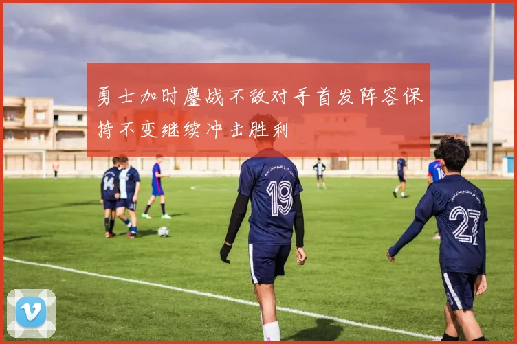 勇士加时鏖战不敌对手首发阵容保持不变继续冲击胜利