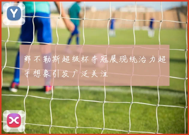 那不勒斯超级杯夺冠展现统治力超乎想象引发广泛关注