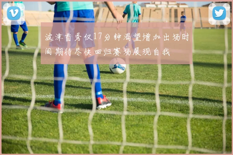 波津首秀仅17分钟渴望增加出场时间期待尽快回归赛场展现自我