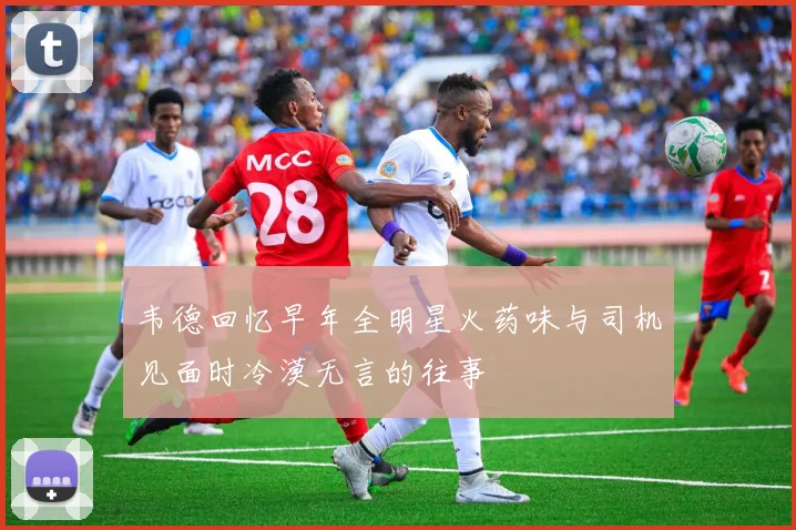 韦德回忆早年全明星火药味与司机见面时冷漠无言的往事
