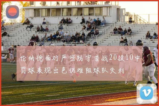 伦纳德面对严密防守苦战20投10中罚球表现出色仍难阻球队失利