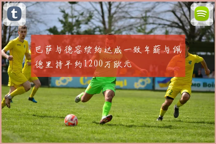 巴萨与德容续约达成一致年薪与佩德里持平约1200万欧元
