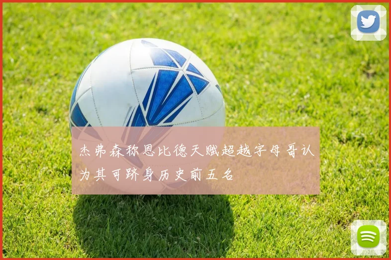 杰弗森称恩比德天赋超越字母哥认为其可跻身历史前五名