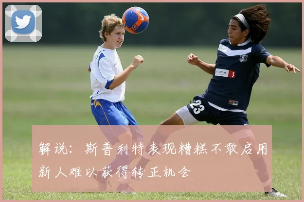 解说：斯普利特表现糟糕不敢启用新人难以获得转正机会