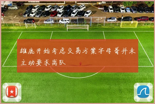 雄鹿开始考虑交易方案字母哥并未主动要求离队