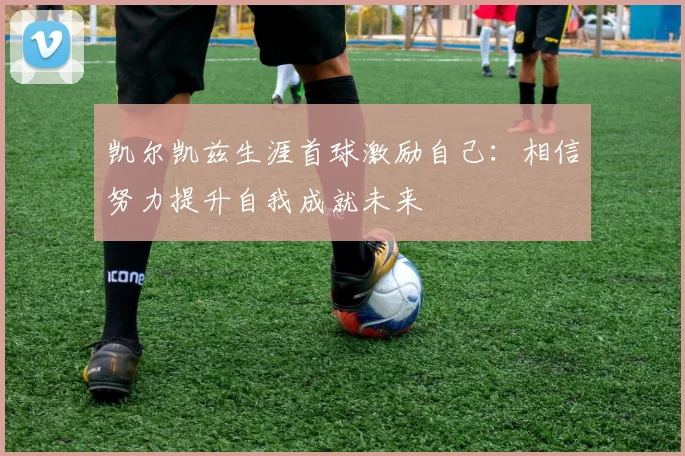 凯尔凯兹生涯首球激励自己：相信努力提升自我成就未来